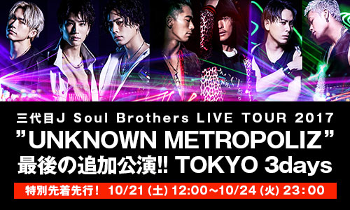 三代目J Soul Brothers LIVE TOUR 2017”UNKNOWN METROPOLIZ” 特別先着先行！